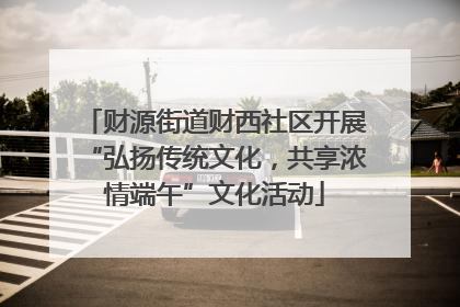 财源街道财西社区开展“弘扬传统文化，共享浓情端午”文化活动