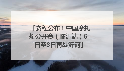赛程公布！中国摩托艇公开赛（临沂站）6日至8日再战沂河