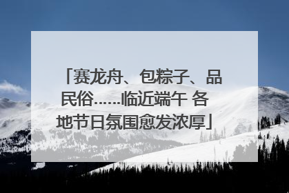 赛龙舟、包粽子、品民俗……临近端午 各地节日氛围愈发浓厚