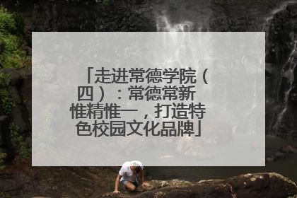 走进常德学院（四）：常德常新 惟精惟一，打造特色校园文化品牌