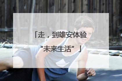 走，到雄安体验“未来生活”