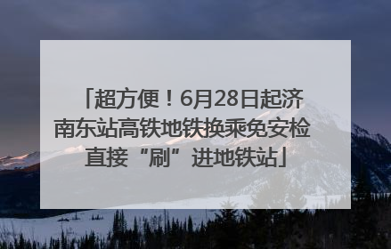 超方便！6月28日起济南东站高铁地铁换乘免安检 直接“刷”进地铁站