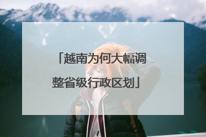 越南为何大幅调整省级行政区划