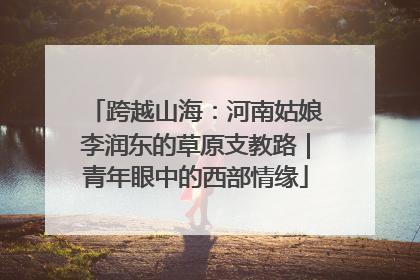 跨越山海：河南姑娘李润东的草原支教路｜青年眼中的西部情缘