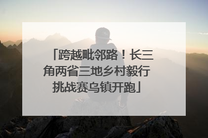 跨越毗邻路！长三角两省三地乡村毅行挑战赛乌镇开跑