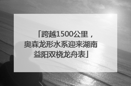 跨越1500公里，奥森龙形水系迎来湖南益阳双桡龙舟表