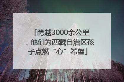 跨越3000余公里，他们为西藏自治区孩子点燃“心”希望