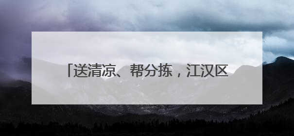送清凉、帮分拣，江汉区把关心送到快递员心坎上