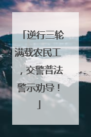 逆行三轮满载农民工，交警普法警示劝导！