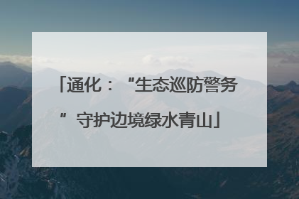 通化：“生态巡防警务”守护边境绿水青山