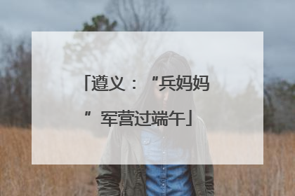 遵义：“兵妈妈”军营过端午