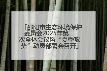 邵阳市生态环境保护委员会2025年第一次全体会议暨“夏季攻势”动员部署会召开