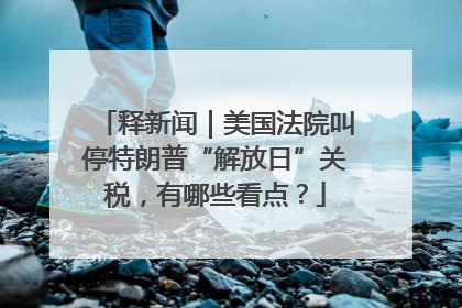 释新闻｜美国法院叫停特朗普“解放日”关税，有哪些看点？