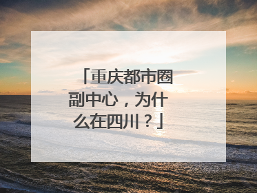 重庆都市圈副中心，为什么在四川？