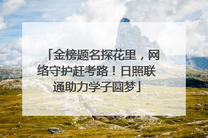 金榜题名探花里，网络守护赶考路！日照联通助力学子圆梦