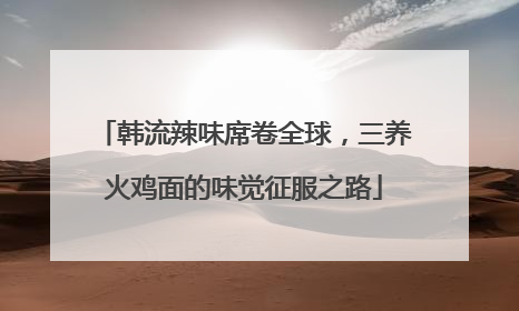 韩流辣味席卷全球，三养火鸡面的味觉征服之路