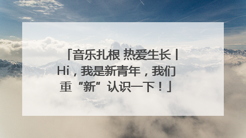 音乐扎根 热爱生长丨Hi，我是新青年，我们重“新”认识一下！