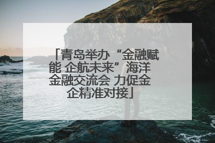 青岛举办“金融赋能 企航未来”海洋金融交流会 力促金企精准对接