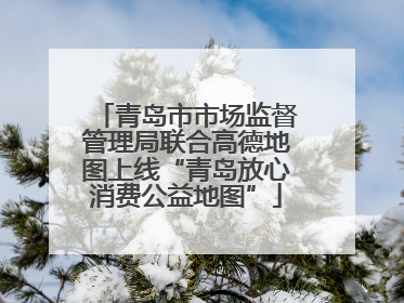青岛市市场监督管理局联合高德地图上线“青岛放心消费公益地图”