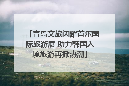 青岛文旅闪耀首尔国际旅游展 助力韩国入境旅游再掀热潮