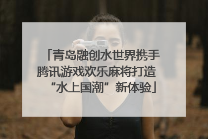 青岛融创水世界携手腾讯游戏欢乐麻将打造“水上国潮”新体验