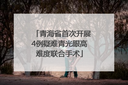 青海省首次开展4例疑难青光眼高难度联合手术