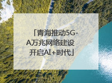 青海推动5G-A万兆网络建设 开启AI+时代