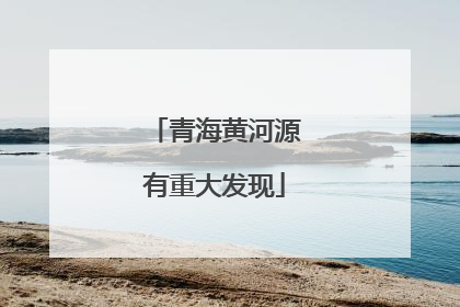 青海黄河源有重大发现