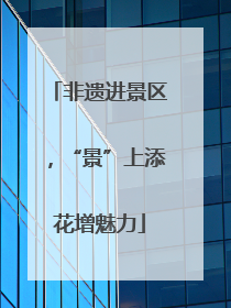 非遗进景区，“景”上添花增魅力