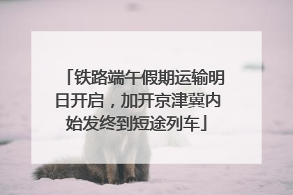 铁路端午假期运输明日开启，加开京津冀内始发终到短途列车