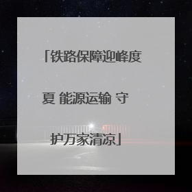 铁路保障迎峰度夏 能源运输 守护万家清凉