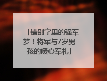 错别字里的强军梦！将军与7岁男孩的暖心军礼