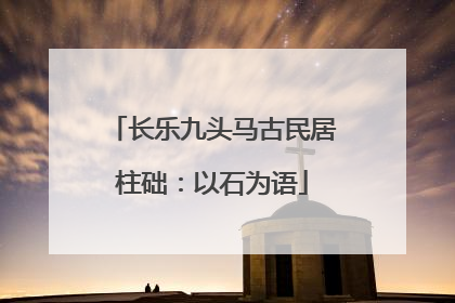 长乐九头马古民居柱础：以石为语