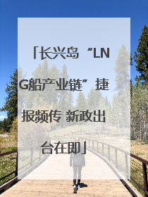 长兴岛“LNG船产业链”捷报频传 新政出台在即