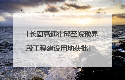 长固高速霍邱至皖豫界段工程建设用地获批