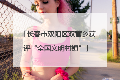 长春市双阳区双营乡获评“全国文明村镇”