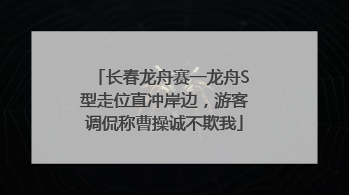 长春龙舟赛一龙舟S型走位直冲岸边，游客调侃称曹操诚不欺我