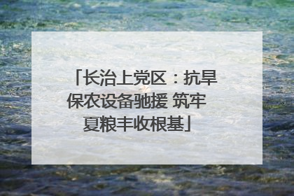 长治上党区：抗旱保农设备驰援 筑牢夏粮丰收根基