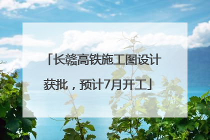 长赣高铁施工图设计获批，预计7月开工