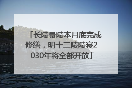 长陵景陵本月底完成修缮，明十三陵陵寝2030年将全部开放