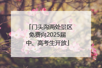 门头沟两处景区免费向2025届中、高考生开放