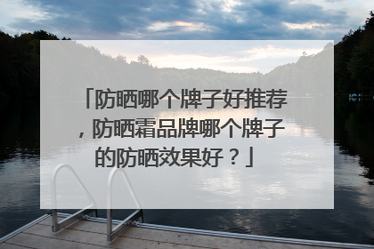 防晒哪个牌子好推荐，防晒霜品牌哪个牌子的防晒效果好？