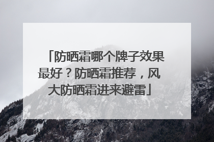 防晒霜哪个牌子效果最好？防晒霜推荐，风大防晒霜进来避雷