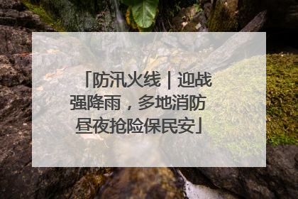 防汛火线｜迎战强降雨，多地消防昼夜抢险保民安