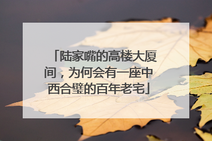 陆家嘴的高楼大厦间，为何会有一座中西合璧的百年老宅