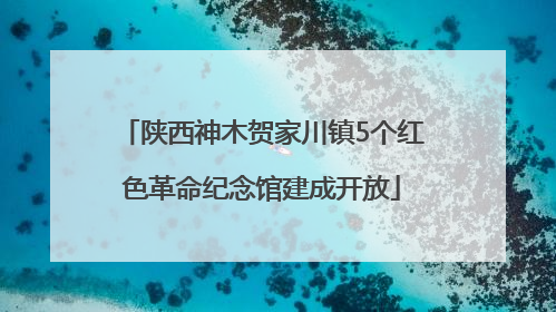 陕西神木贺家川镇5个红色革命纪念馆建成开放