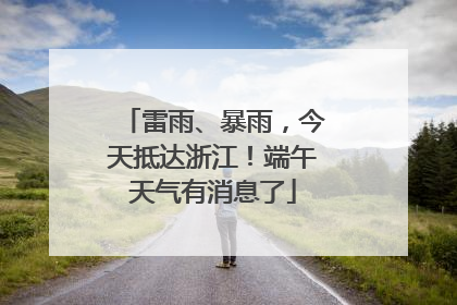雷雨、暴雨，今天抵达浙江！端午天气有消息了