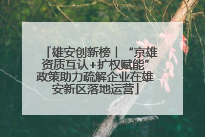 雄安创新榜丨“京雄资质互认+扩权赋能”政策助力疏解企业在雄安新区落地运营