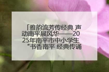 雅韵流芳传经典 声动南平展风华——2025年南平市中小学生“书香南平 经典传诵”中华经典诗文朗诵决赛圆满举行