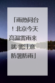 雨热同台！北京今天高温雷雨来扰 需注意防暑防雨